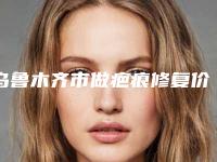 乌鲁木齐市做疤痕修复价格表新版问世-乌鲁木齐市做疤痕修复适应症及手术价格