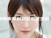 杭州市郭利剡整形医生价格(收费标准)全新解密一览