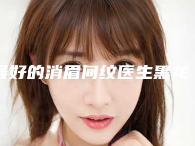 最好的消眉间纹医生黑龙江省-黑龙江省李永恒整形医生