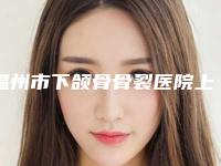 温州市下颌骨骨裂医院上榜名单前十位白名单发布-温州蒂美国际医疗美容