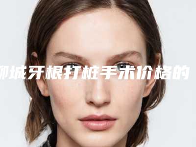 聊城牙根打桩手术价格的构成要素