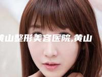 黄山整形美容医院,黄山心艺整形美容门诊部口碑评价对比